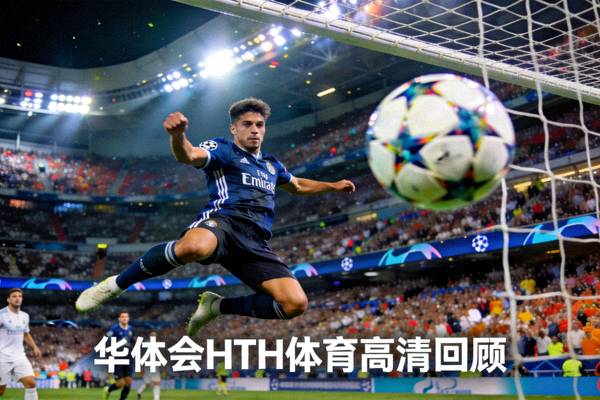 欧冠决赛精彩进球瞬间 - 华体会HTH体育高清回顾